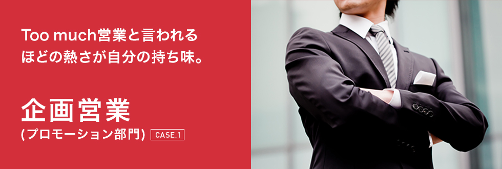 Too much営業と言われるほどの熱さが自分の持ち味。企画営業（プロモーション部門）[CASE.1]