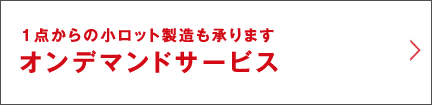 ＜1点からの小ロット製造も承ります＞オンデマンドサービス