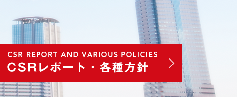 CSR REPORT AND VARIOUS POLICIES CSRレポート・各種方針